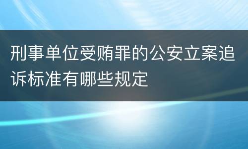 刑事单位受贿罪的公安立案追诉标准有哪些规定