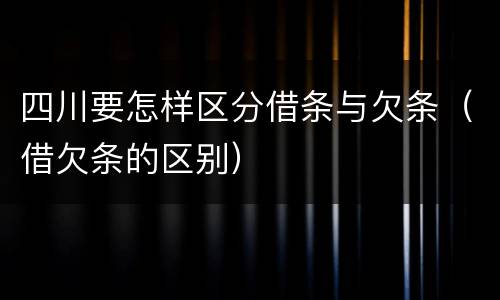 四川要怎样区分借条与欠条（借欠条的区别）