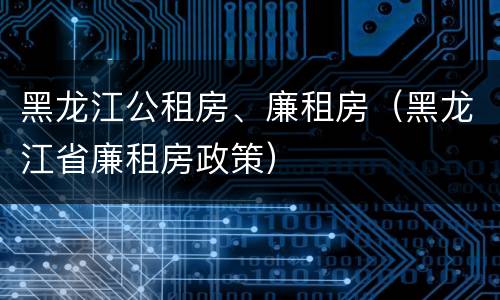 黑龙江公租房、廉租房（黑龙江省廉租房政策）