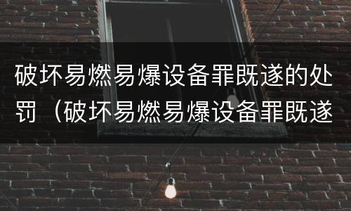 破坏易燃易爆设备罪既遂的处罚（破坏易燃易爆设备罪既遂的处罚规定）