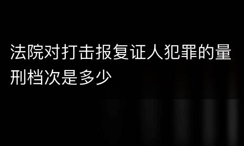 法院对打击报复证人犯罪的量刑档次是多少