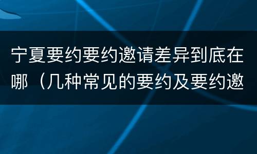 宁夏要约要约邀请差异到底在哪（几种常见的要约及要约邀请）