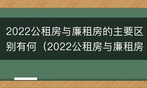 2022公租房与廉租房的主要区别有何（2022公租房与廉租房的主要区别有何不同）