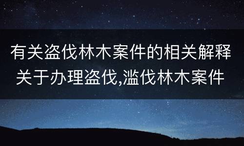 有关盗伐林木案件的相关解释 关于办理盗伐,滥伐林木案件应用法律的几个问题的解释