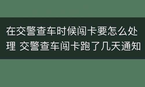 在交警查车时候闯卡要怎么处理 交警查车闯卡跑了几天通知