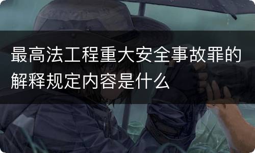 最高法工程重大安全事故罪的解释规定内容是什么