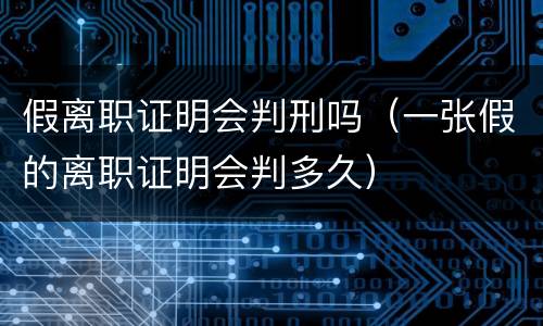 假离职证明会判刑吗（一张假的离职证明会判多久）