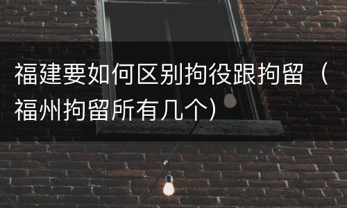 福建要如何区别拘役跟拘留（福州拘留所有几个）