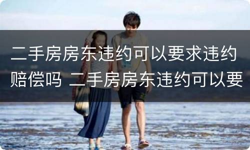 二手房房东违约可以要求违约赔偿吗 二手房房东违约可以要求违约赔偿吗怎么办