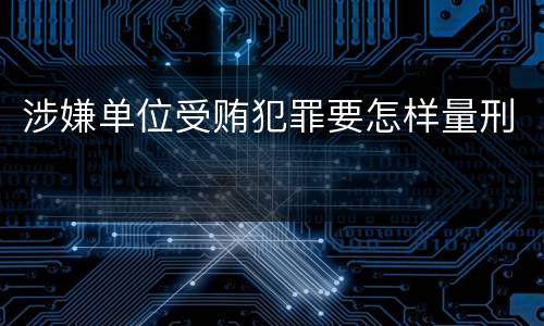 涉嫌单位受贿犯罪要怎样量刑