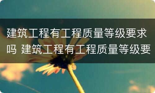 建筑工程有工程质量等级要求吗 建筑工程有工程质量等级要求吗