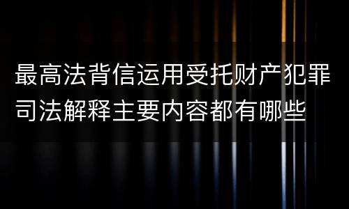 最高法背信运用受托财产犯罪司法解释主要内容都有哪些