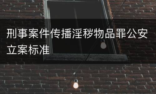 刑事案件传播淫秽物品罪公安立案标准