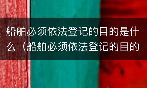 船舶必须依法登记的目的是什么（船舶必须依法登记的目的是什么意思）