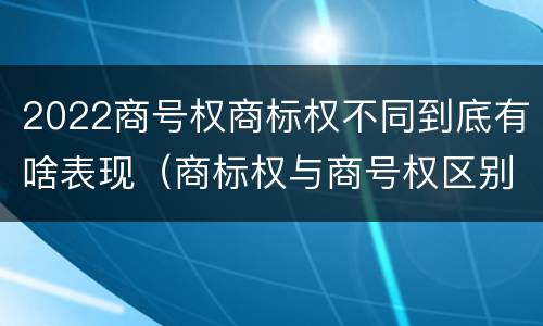 2022商号权商标权不同到底有啥表现（商标权与商号权区别）