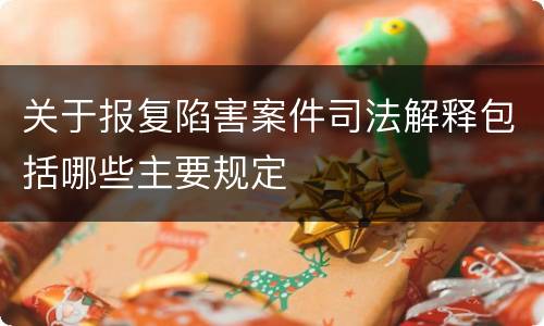 关于报复陷害案件司法解释包括哪些主要规定