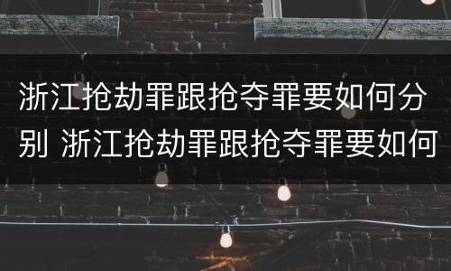 浙江抢劫罪跟抢夺罪要如何分别 浙江抢劫罪跟抢夺罪要如何分别判刑