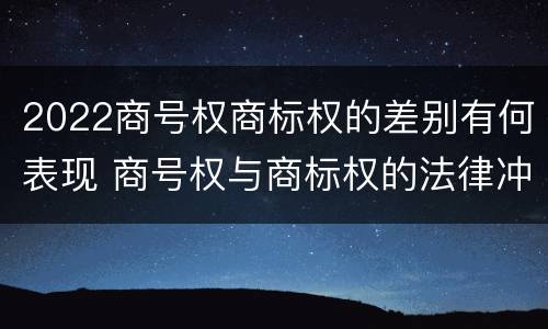 2022商号权商标权的差别有何表现 商号权与商标权的法律冲突与解决