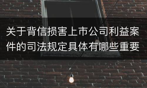 关于背信损害上市公司利益案件的司法规定具体有哪些重要内容