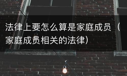 法律上要怎么算是家庭成员（家庭成员相关的法律）