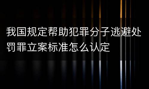 我国规定帮助犯罪分子逃避处罚罪立案标准怎么认定