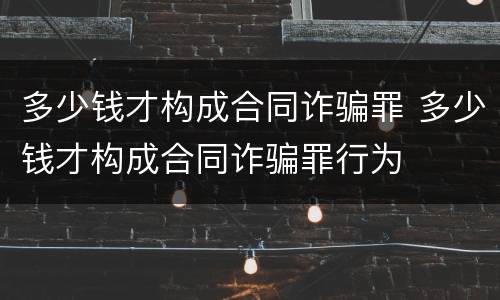 多少钱才构成合同诈骗罪 多少钱才构成合同诈骗罪行为