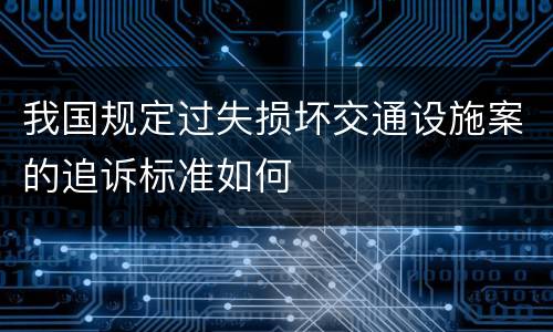 我国规定过失损坏交通设施案的追诉标准如何