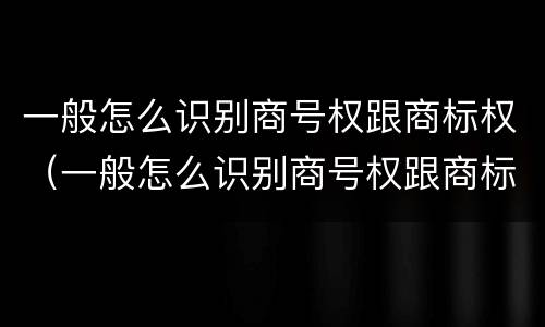 一般怎么识别商号权跟商标权（一般怎么识别商号权跟商标权）
