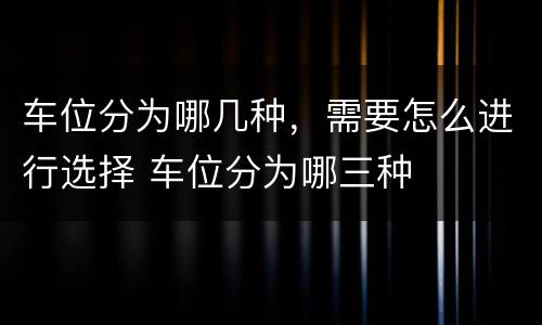车位分为哪几种，需要怎么进行选择 车位分为哪三种