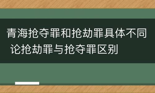 青海抢夺罪和抢劫罪具体不同 论抢劫罪与抢夺罪区别