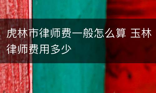 虎林市律师费一般怎么算 玉林律师费用多少