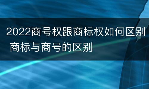 2022商号权跟商标权如何区别 商标与商号的区别