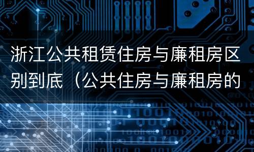 浙江公共租赁住房与廉租房区别到底（公共住房与廉租房的区别）