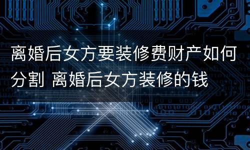 离婚后女方要装修费财产如何分割 离婚后女方装修的钱