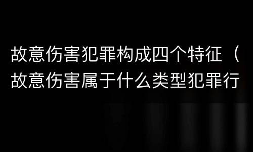 故意伤害犯罪构成四个特征（故意伤害属于什么类型犯罪行为）