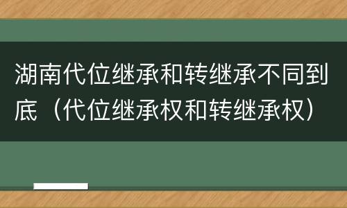 湖南代位继承和转继承不同到底（代位继承权和转继承权）