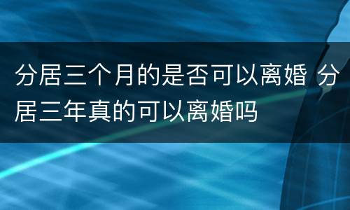分居三个月的是否可以离婚 分居三年真的可以离婚吗