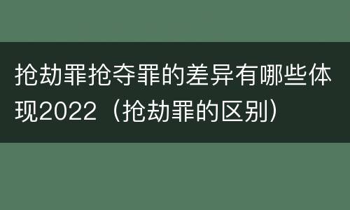 抢劫罪抢夺罪的差异有哪些体现2022（抢劫罪的区别）
