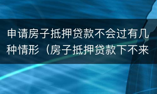 申请房子抵押贷款不会过有几种情形（房子抵押贷款下不来怎么办）