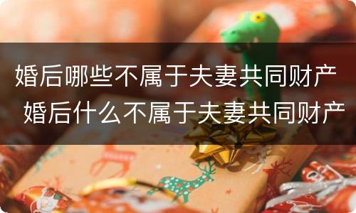 婚后哪些不属于夫妻共同财产 婚后什么不属于夫妻共同财产