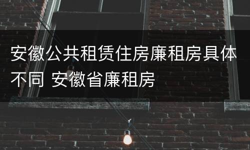 安徽公共租赁住房廉租房具体不同 安徽省廉租房