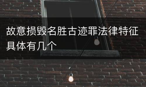 故意损毁名胜古迹罪法律特征具体有几个
