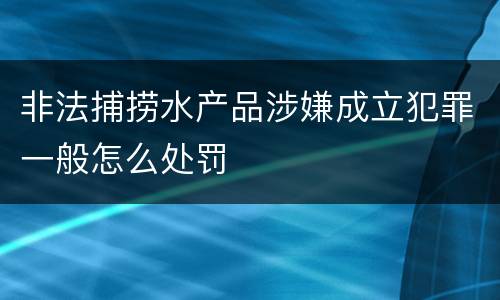 非法捕捞水产品涉嫌成立犯罪一般怎么处罚