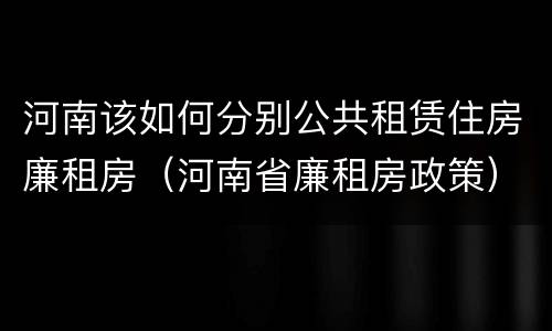 河南该如何分别公共租赁住房廉租房（河南省廉租房政策）