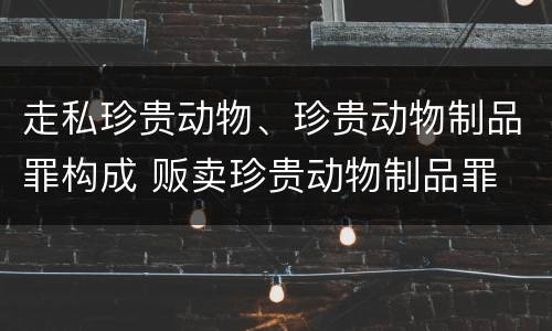 走私珍贵动物、珍贵动物制品罪构成 贩卖珍贵动物制品罪