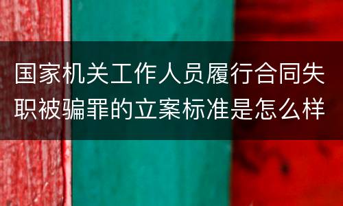 国家机关工作人员履行合同失职被骗罪的立案标准是怎么样的