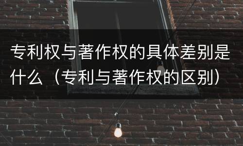专利权与著作权的具体差别是什么（专利与著作权的区别）