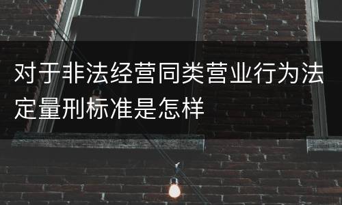 对于非法经营同类营业行为法定量刑标准是怎样