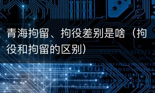 青海拘留、拘役差别是啥（拘役和拘留的区别）
