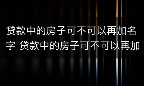 贷款中的房子可不可以再加名字 贷款中的房子可不可以再加名字呢